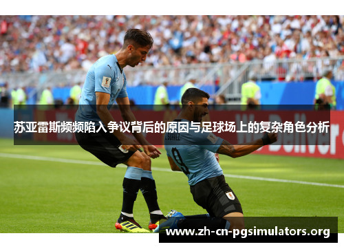 苏亚雷斯频频陷入争议背后的原因与足球场上的复杂角色分析