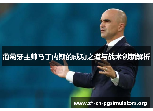 葡萄牙主帅马丁内斯的成功之道与战术创新解析